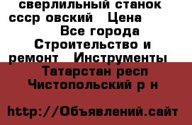 сверлильный станок. ссср-овский › Цена ­ 8 000 - Все города Строительство и ремонт » Инструменты   . Татарстан респ.,Чистопольский р-н